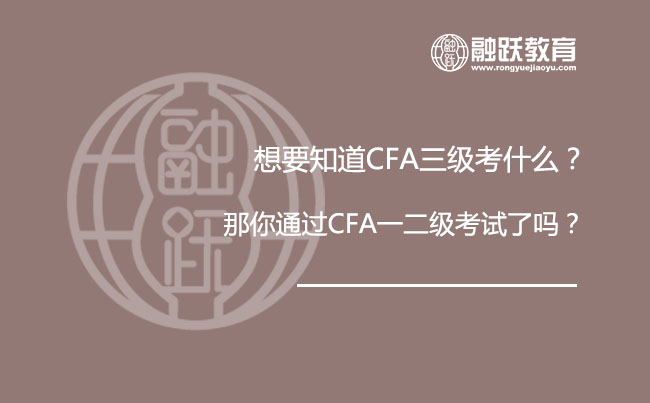 想要知道CFA三级考什么？你的CFA一二级考试通过了吗？
