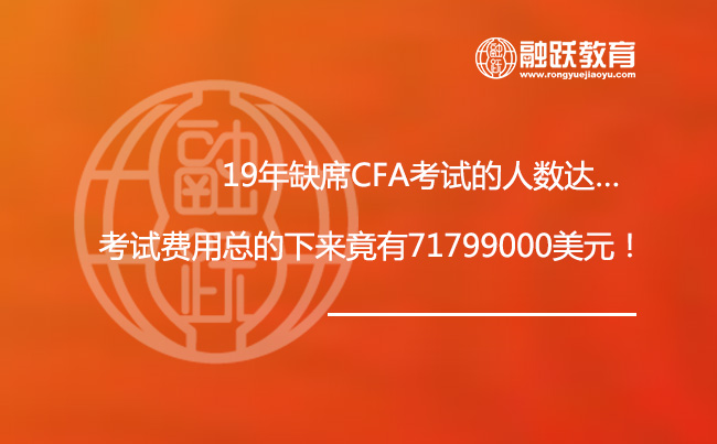19年缺席CFA考试的人数达…，考试费用总的下来竟有71799000美元！