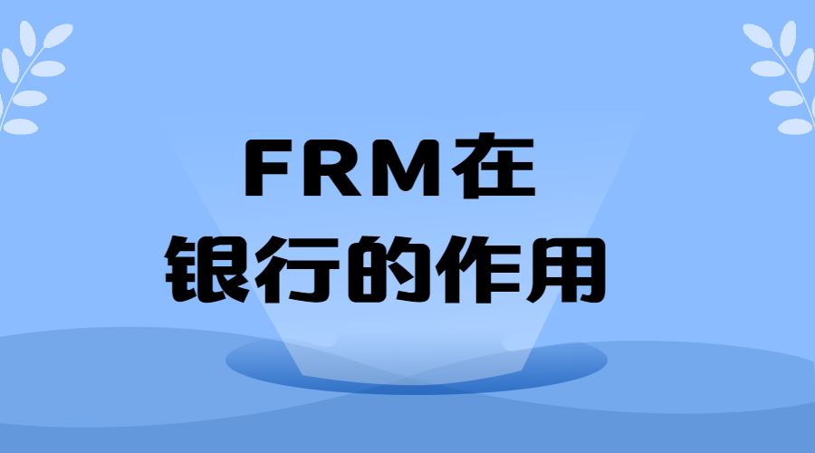 银行考FRM有用吗？FRM在银行的作用是什么？