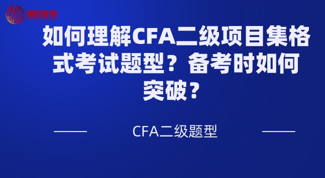 如何理解CFA二级项目集格式考试题型？备考时如何突破？