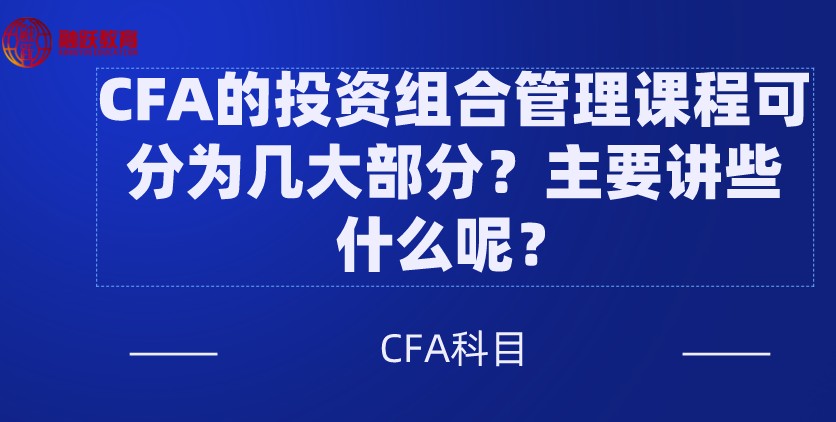 CFA的投资组合管理课程可分为几大部分？主要讲些什么呢？