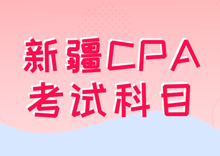 2020年新疆CPA考试科目及时间安排是什么？
