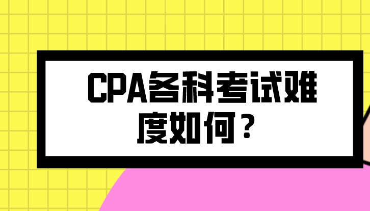 CPA各科考试难度如何？如何搭配才能更快通过考试？