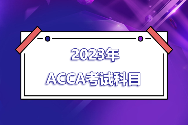 2023年ACCA考试科目和内容有哪些？