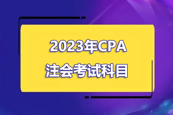 2023年CPA注会考试科目有哪些？