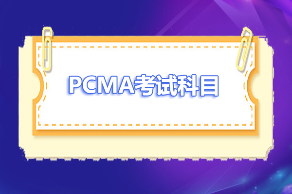 2023年PCMA考试科目和内容有哪些？