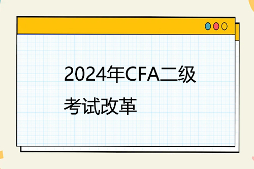 2024年CFA二级考试改革，将引入实践技能模块