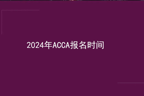 2024年ACCA什么时候可以报名？