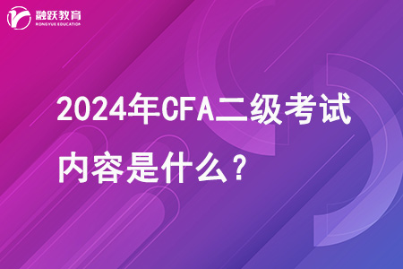 2024年CFA二级考试内容是什么？