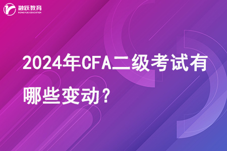 2024年CFA二级考试有哪些变动？