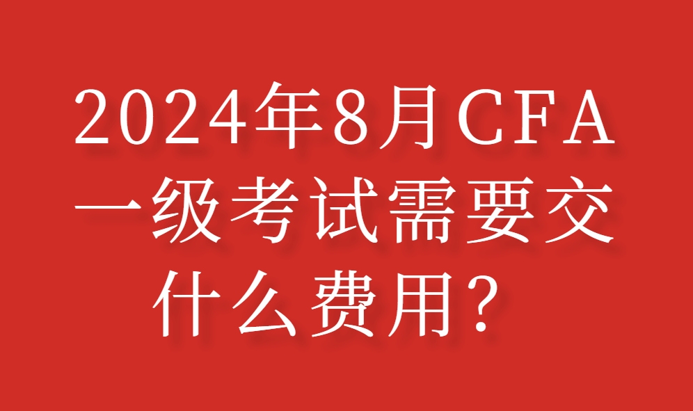 2024年8月CFA一级考试需要交什么费用？