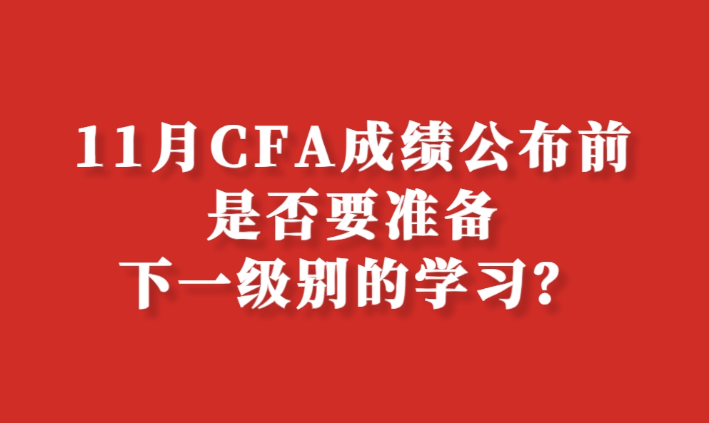 11月CFA考試成績公布前，是否要準備下一級別的學習？