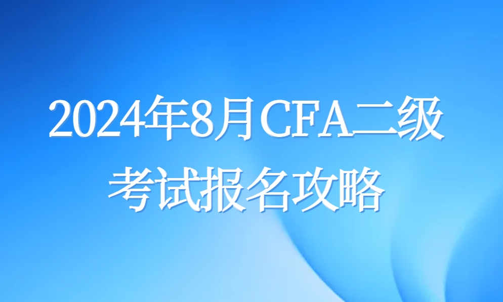 2024年8月CFA二级考试报名攻略