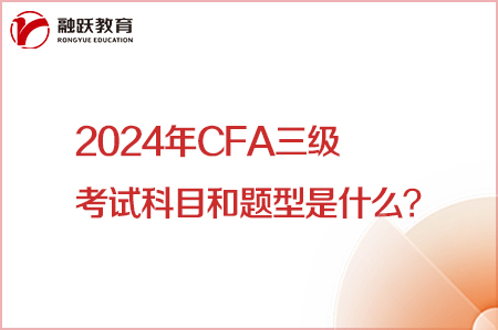 2024年CFA三级考试科目和题型是什么？