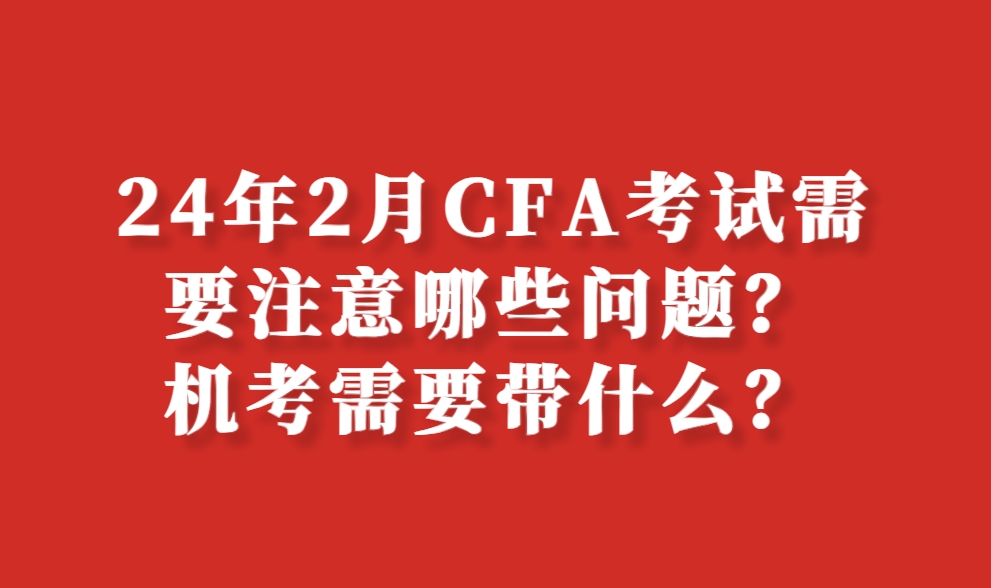 24年2月CFA考试需要注意哪些问题？CFA机考需要带什么？