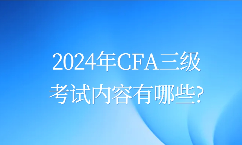 2024年CFA三级考试内容有哪些?