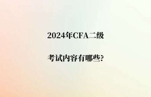 2024年CFA二级考试内容有哪些?