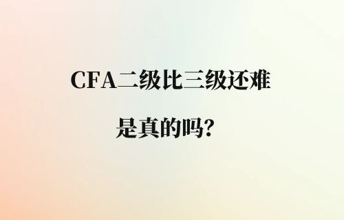 CFA二级考试比三级难是真的吗？