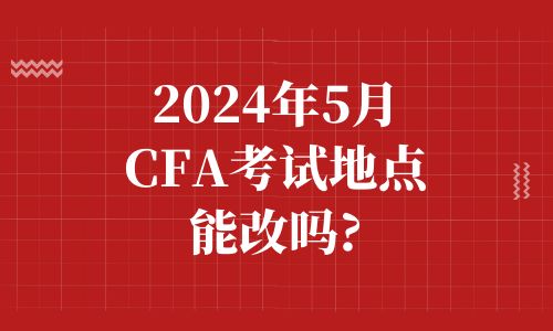 2024年5月CFA考试地点能改吗?