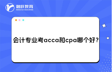 会计专业考acca和cpa哪个好？
